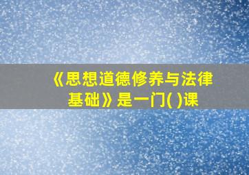 《思想道德修养与法律基础》是一门( )课